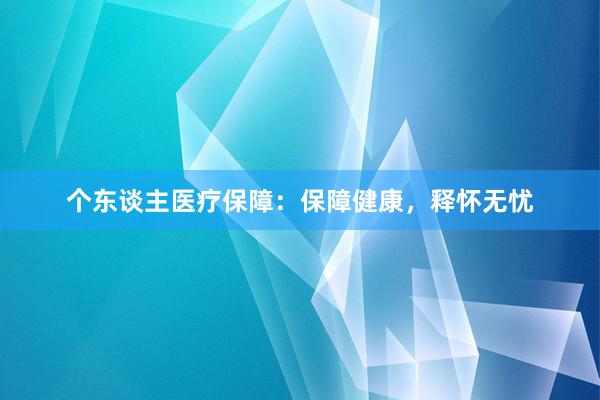 个东谈主医疗保障：保障健康，释怀无忧