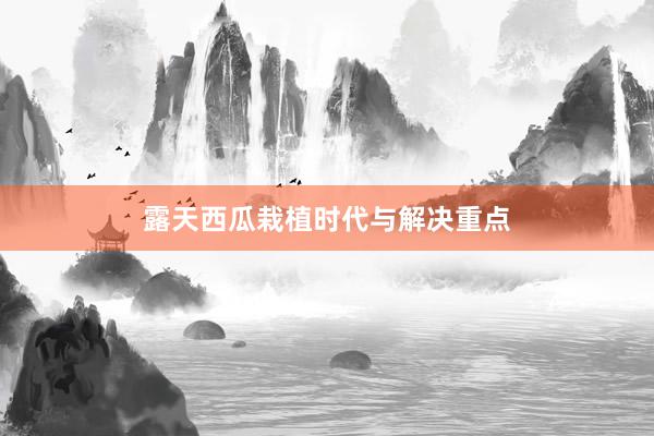 露天西瓜栽植时代与解决重点