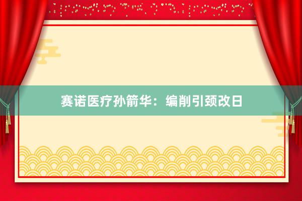 赛诺医疗孙箭华：编削引颈改日