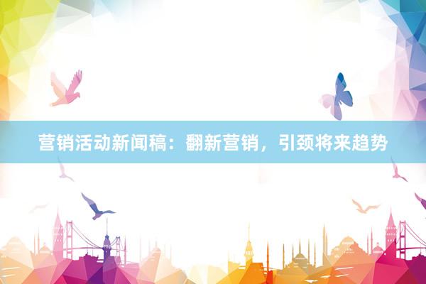 营销活动新闻稿：翻新营销，引颈将来趋势