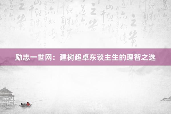 励志一世网：建树超卓东谈主生的理智之选